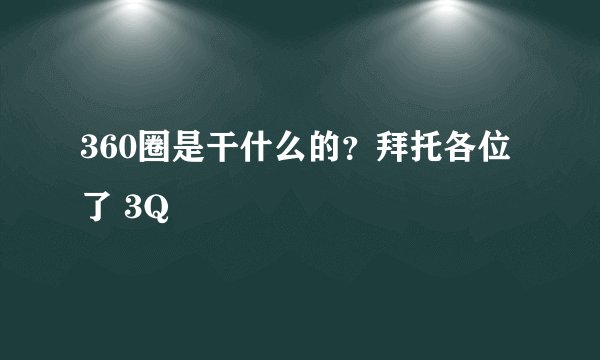 360圈是干什么的？拜托各位了 3Q