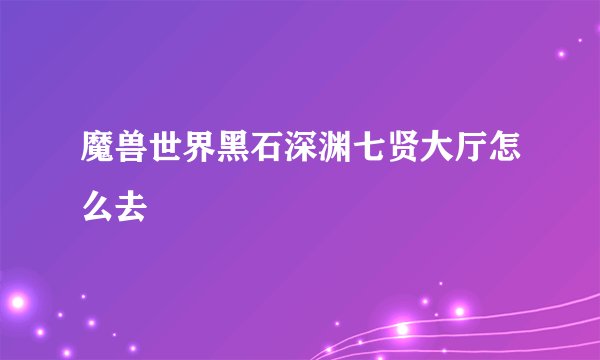 魔兽世界黑石深渊七贤大厅怎么去