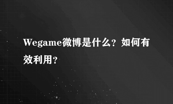 Wegame微博是什么？如何有效利用？