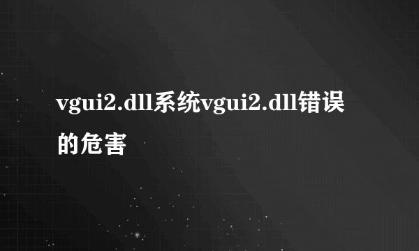 vgui2.dll系统vgui2.dll错误的危害