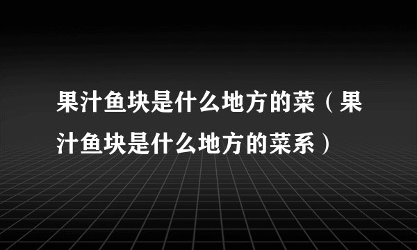 果汁鱼块是什么地方的菜（果汁鱼块是什么地方的菜系）