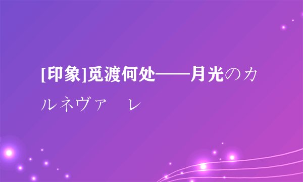 [印象]觅渡何处——月光のカルネヴァーレ