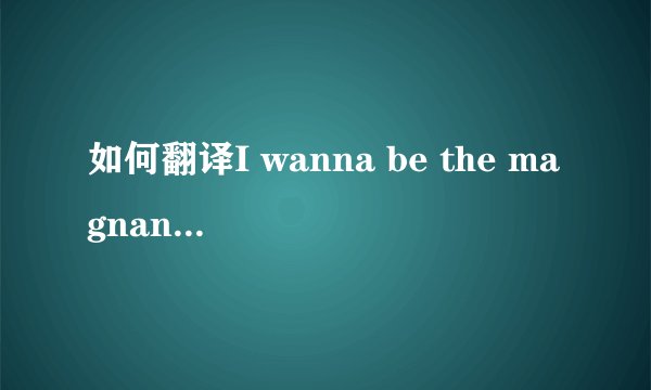 如何翻译I wanna be the magnanimity? - 知乎