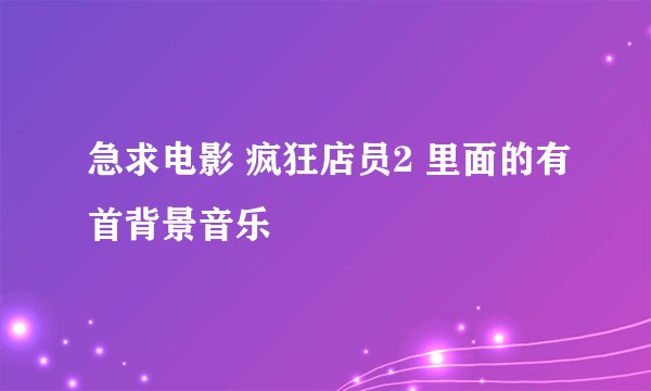 急求电影 疯狂店员2 里面的有首背景音乐