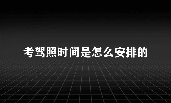 考驾照时间是怎么安排的