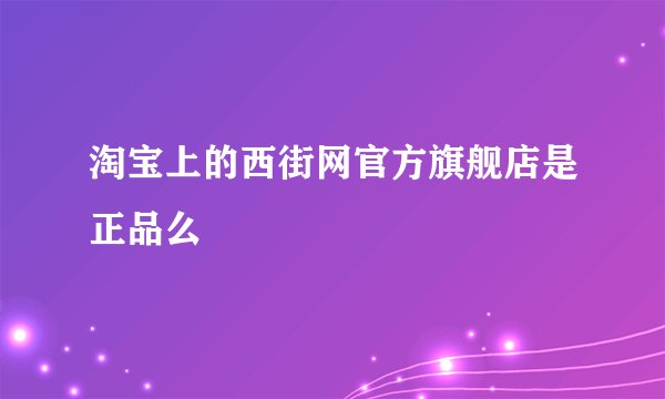 淘宝上的西街网官方旗舰店是正品么