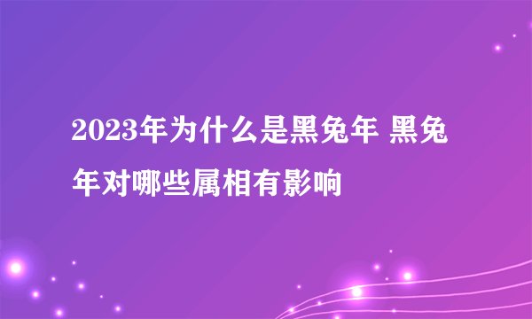 2023年为什么是黑兔年 黑兔年对哪些属相有影响