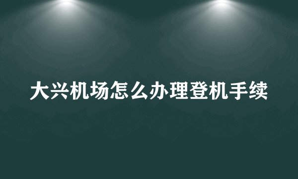 大兴机场怎么办理登机手续