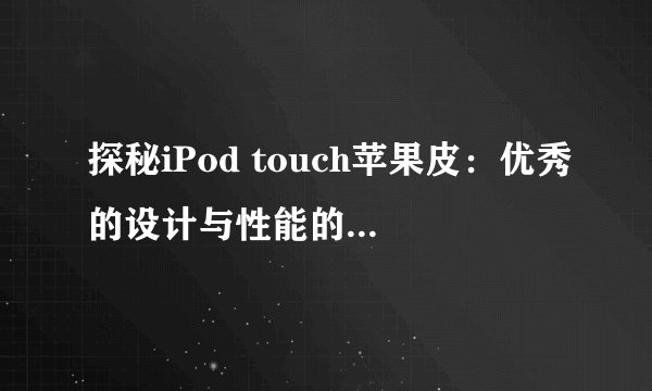 探秘iPod touch苹果皮：优秀的设计与性能的完美结合