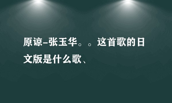 原谅-张玉华。。这首歌的日文版是什么歌、