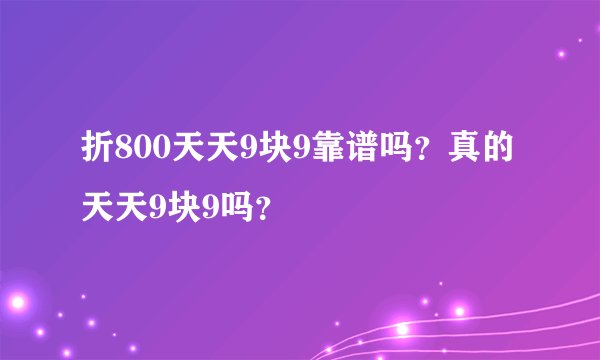 折800天天9块9靠谱吗？真的天天9块9吗？