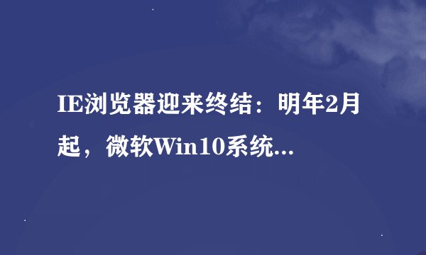 IE浏览器迎来终结：明年2月起，微软Win10系统将永久禁用IE11