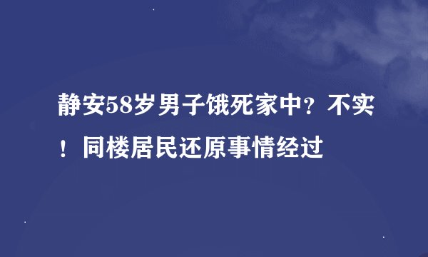 静安58岁男子饿死家中？不实！同楼居民还原事情经过