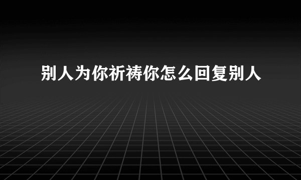 别人为你祈祷你怎么回复别人