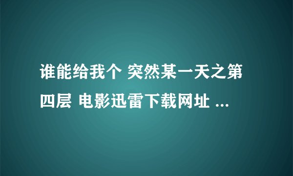 谁能给我个 突然某一天之第四层 电影迅雷下载网址 rmvb格式的 谢谢