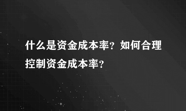 什么是资金成本率？如何合理控制资金成本率？