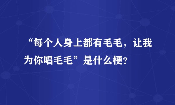 “每个人身上都有毛毛，让我为你唱毛毛”是什么梗？