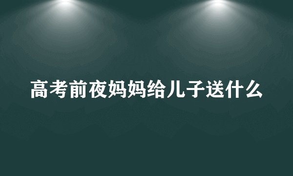 高考前夜妈妈给儿子送什么