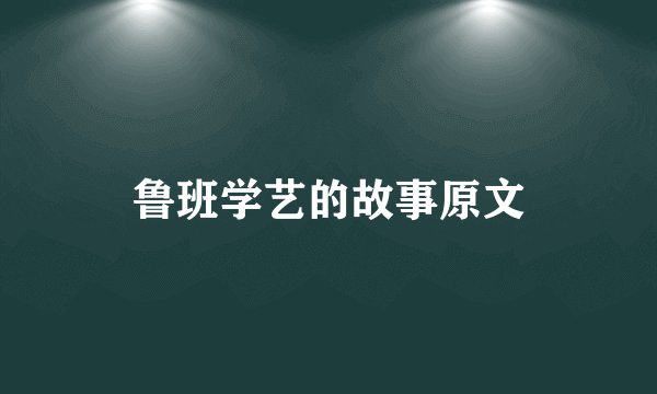 鲁班学艺的故事原文