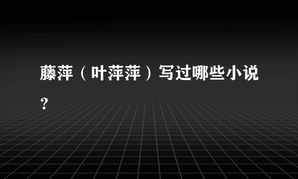 藤萍（叶萍萍）写过哪些小说？