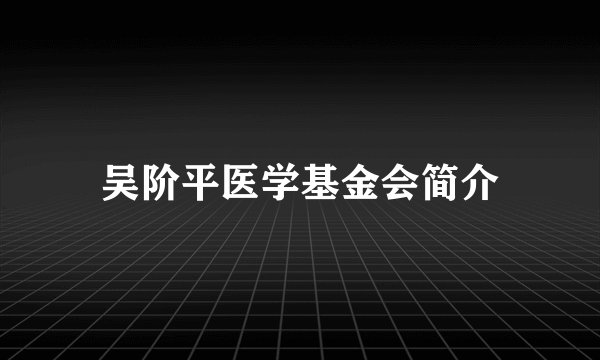 吴阶平医学基金会简介