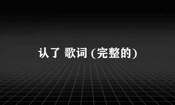 认了 歌词 (完整的)