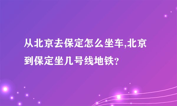 从北京去保定怎么坐车,北京到保定坐几号线地铁？