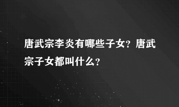 唐武宗李炎有哪些子女？唐武宗子女都叫什么？