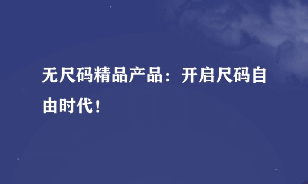 无尺码精品产品：开启尺码自由时代！