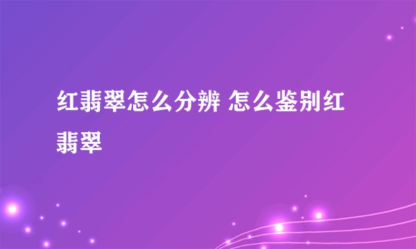 红翡翠怎么分辨 怎么鉴别红翡翠