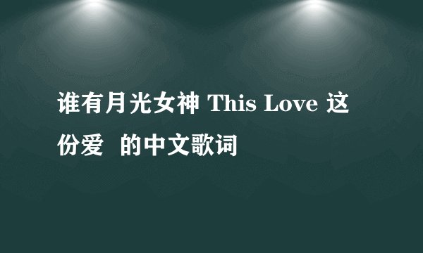 谁有月光女神 This Love 这份爱  的中文歌词