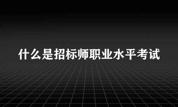 什么是招标师职业水平考试