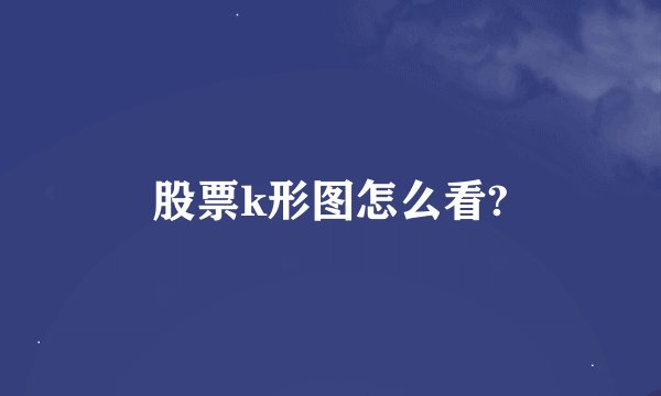 股票k形图怎么看?