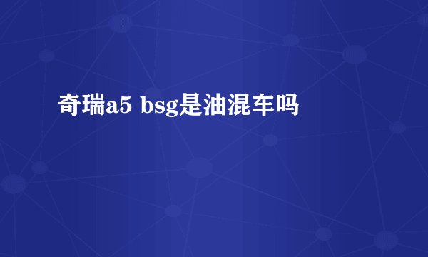 奇瑞a5 bsg是油混车吗