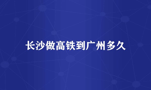 长沙做高铁到广州多久
