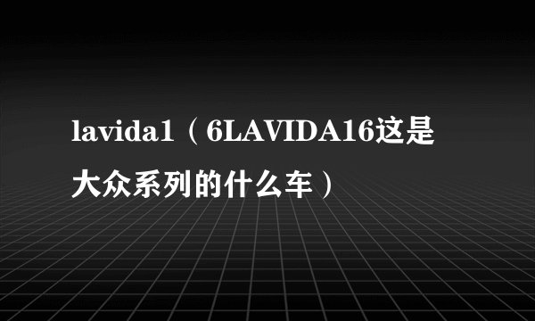 lavida1（6LAVIDA16这是大众系列的什么车）