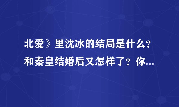 北爱》里沈冰的结局是什么？和秦皇结婚后又怎样了？你们感觉她做的对吗
