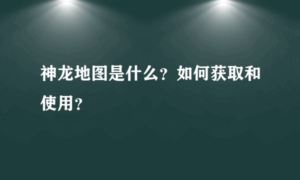 神龙地图是什么？如何获取和使用？