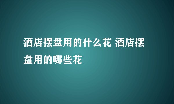 酒店摆盘用的什么花 酒店摆盘用的哪些花