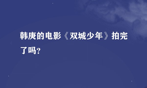 韩庚的电影《双城少年》拍完了吗？