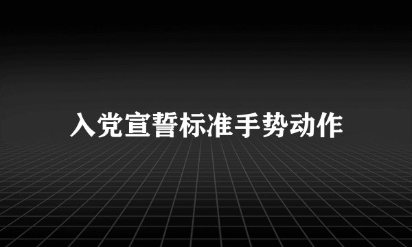 入党宣誓标准手势动作