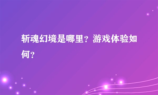 斩魂幻境是哪里？游戏体验如何？