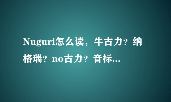 Nuguri怎么读，牛古力？纳格瑞？no古力？音标解析Nuguri读法