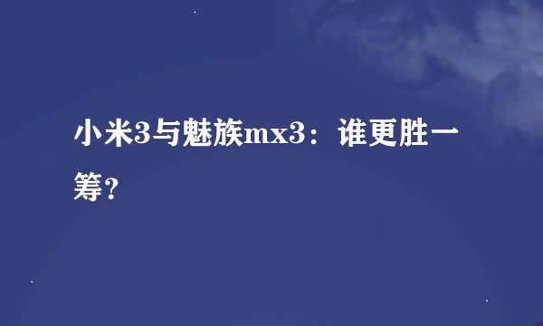 小米3与魅族mx3:谁更胜一筹?