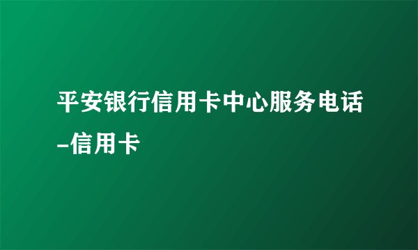 平安银行信用卡中心服务电话-信用卡