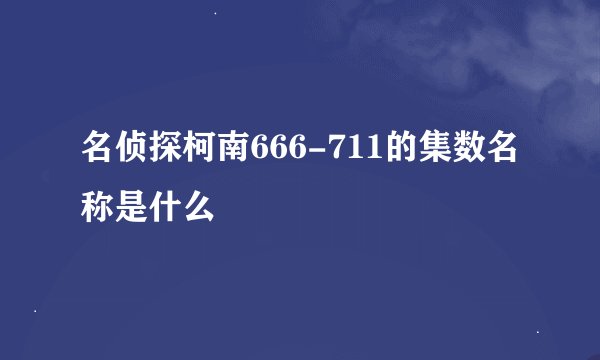 名侦探柯南666-711的集数名称是什么