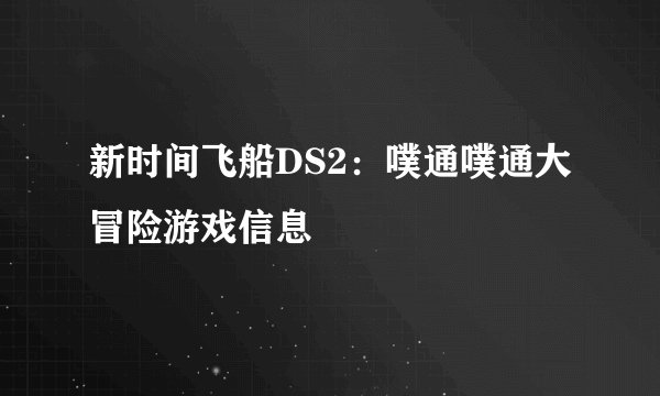 新时间飞船DS2：噗通噗通大冒险游戏信息