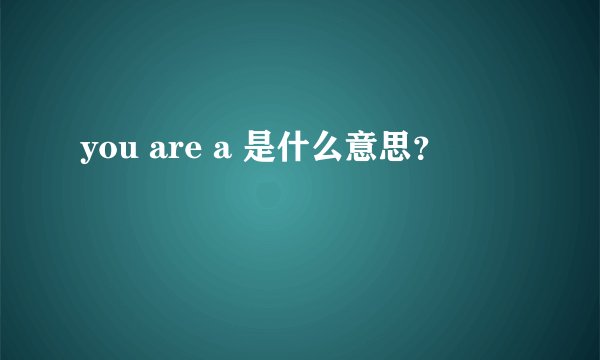 you are a 是什么意思？