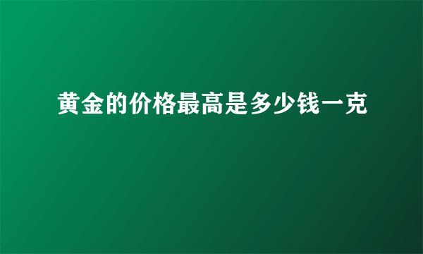 黄金的价格最高是多少钱一克
