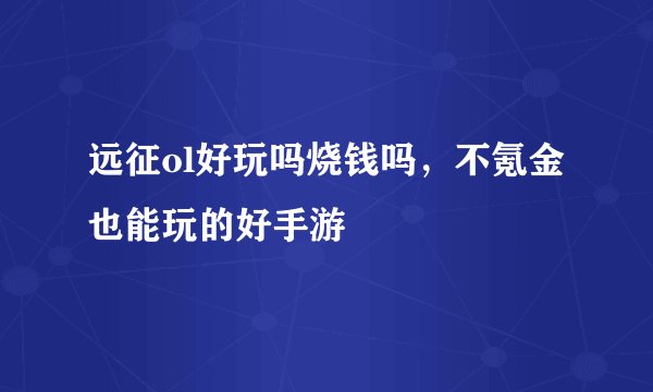 远征ol好玩吗烧钱吗，不氪金也能玩的好手游